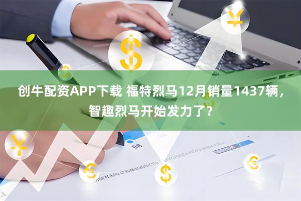 创牛配资APP下载 福特烈马12月销量1437辆，智趣烈马开始发力了？