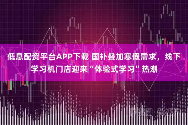 低息配资平台APP下载 国补叠加寒假需求，线下学习机门店迎来“体验式学习”热潮