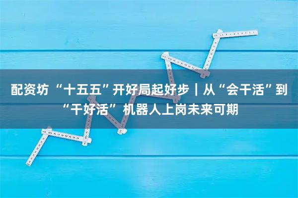 配资坊 “十五五”开好局起好步｜从“会干活”到“干好活” 机器人上岗未来可期