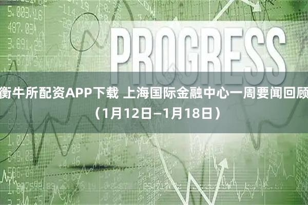 衡牛所配资APP下载 上海国际金融中心一周要闻回顾（1月12日—1月18日）