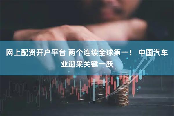 网上配资开户平台 两个连续全球第一！ 中国汽车业迎来关键一跃