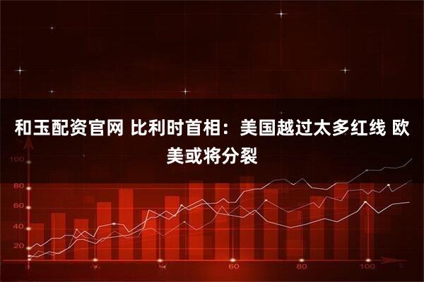 和玉配资官网 比利时首相：美国越过太多红线 欧美或将分裂