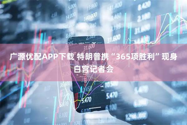 广源优配APP下载 特朗普携“365项胜利”现身白宫记者会