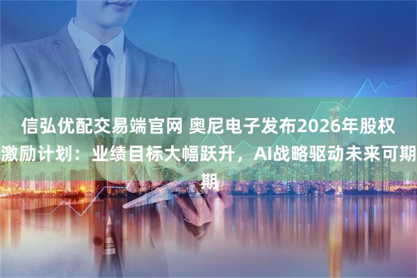信弘优配交易端官网 奥尼电子发布2026年股权激励计划：业绩目标大幅跃升，AI战略驱动未来可期