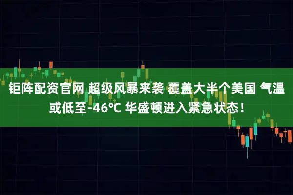 钜阵配资官网 超级风暴来袭 覆盖大半个美国 气温或低至-46℃ 华盛顿进入紧急状态！