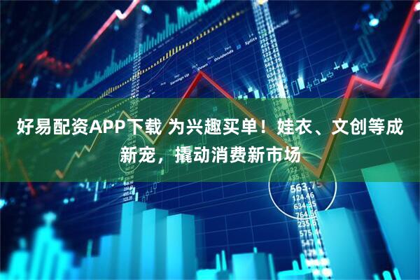 好易配资APP下载 为兴趣买单！娃衣、文创等成新宠，撬动消费新市场