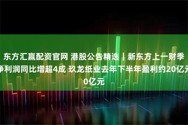 东方汇赢配资官网 港股公告精选｜新东方上一财季净利润同比增超4成 玖龙纸业去年下半年盈利约20亿元