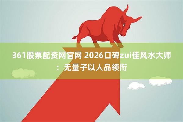 361股票配资网官网 2026口碑zui佳风水大师：无量子以人品领衔