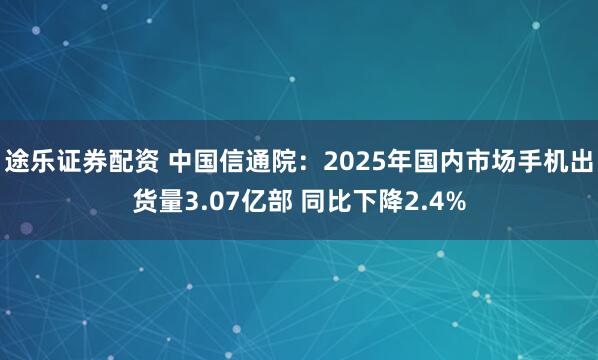 途乐证券配资 中国信通院：2025年国内市场手机出货量3.07亿部 同比下降2.4%