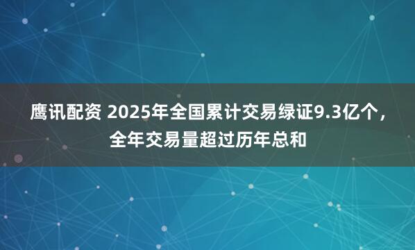 鹰讯配资 2025年全国累计交易绿证9.3亿个，全年交易量超过历年总和