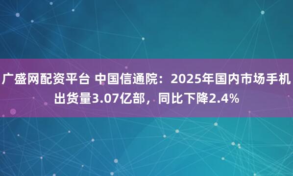 广盛网配资平台 中国信通院：2025年国内市场手机出货量3.07亿部，同比下降2.4%