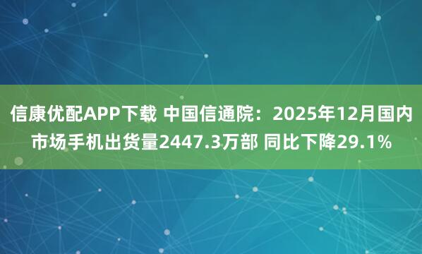 信康优配APP下载 中国信通院：2025年12月国内市场手机出货量2447.3万部 同比下降29.1%