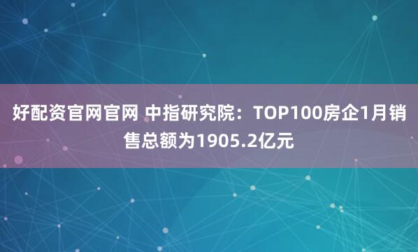 好配资官网官网 中指研究院：TOP100房企1月销售总额为1905.2亿元