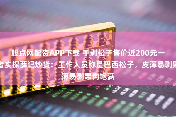 股点网配资APP下载 手剥松子售价近200元一斤？记者实探薛记炒货：工作人员称是巴西松子，皮薄易剥果肉饱满