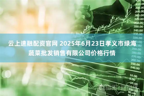 云上速融配资官网 2025年6月23日孝义市绿海蔬菜批发销售有限公司价格行情