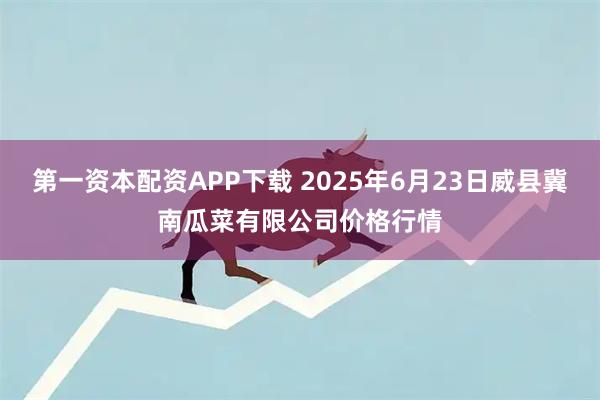 第一资本配资APP下载 2025年6月23日威县冀南瓜菜有限公司价格行情