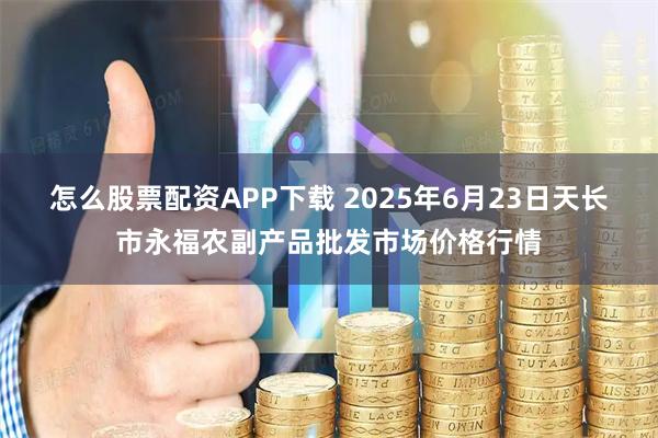 怎么股票配资APP下载 2025年6月23日天长市永福农副产品批发市场价格行情