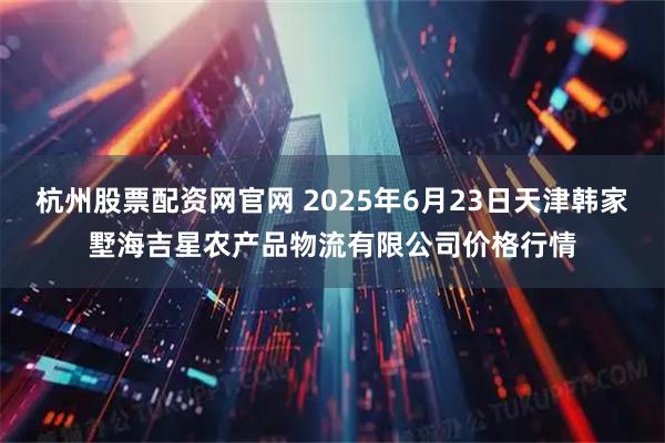 杭州股票配资网官网 2025年6月23日天津韩家墅海吉星农产品物流有限公司价格行情