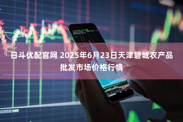 日斗优配官网 2025年6月23日天津碧城农产品批发市场价格行情