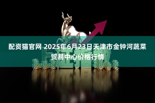 配资猫官网 2025年6月23日天津市金钟河蔬菜贸易中心价格行情