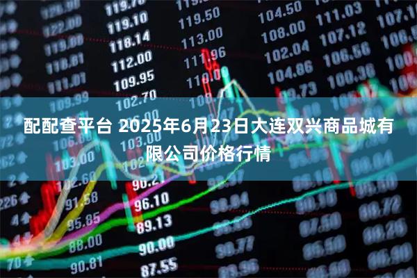 配配查平台 2025年6月23日大连双兴商品城有限公司价格行情