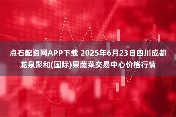 点石配资网APP下载 2025年6月23日四川成都龙泉聚和(国际)果蔬菜交易中心价格行情