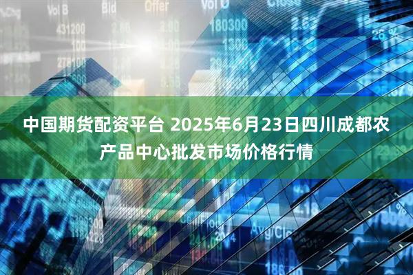中国期货配资平台 2025年6月23日四川成都农产品中心批发市场价格行情