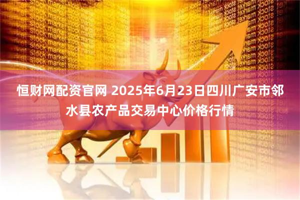 恒财网配资官网 2025年6月23日四川广安市邻水县农产品交易中心价格行情