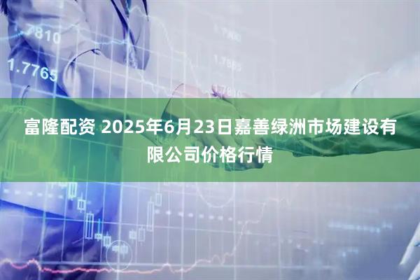 富隆配资 2025年6月23日嘉善绿洲市场建设有限公司价格行情