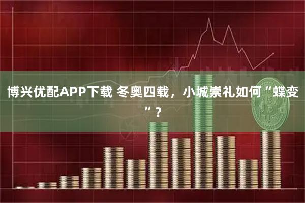 博兴优配APP下载 冬奥四载，小城崇礼如何“蝶变”？
