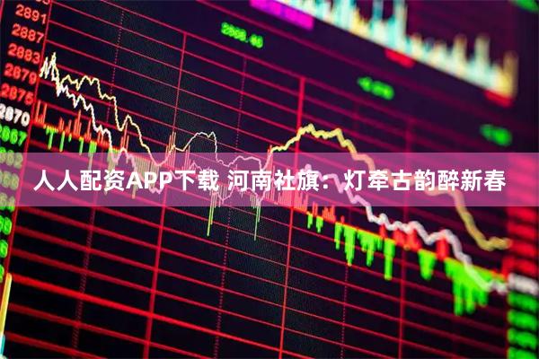 人人配资APP下载 河南社旗：灯牵古韵醉新春