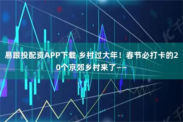 易跟投配资APP下载 乡村过大年！春节必打卡的20个京郊乡村来了——