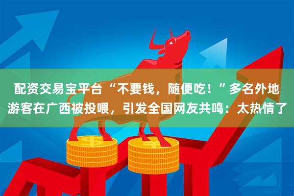 配资交易宝平台 “不要钱，随便吃！”多名外地游客在广西被投喂，引发全国网友共鸣：太热情了