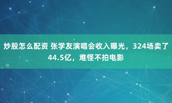 炒股怎么配资 张学友演唱会收入曝光，324场卖了44.5亿，难怪不拍电影