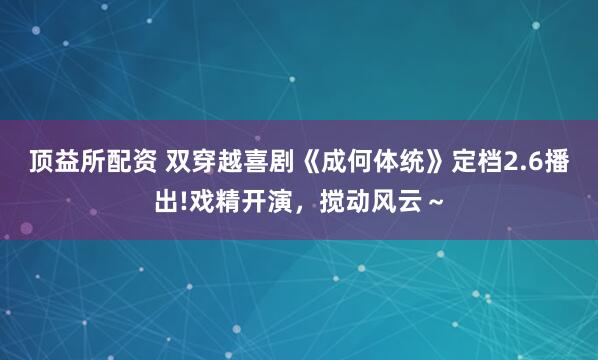 顶益所配资 双穿越喜剧《成何体统》定档2.6播出!戏精开演，搅动风云～