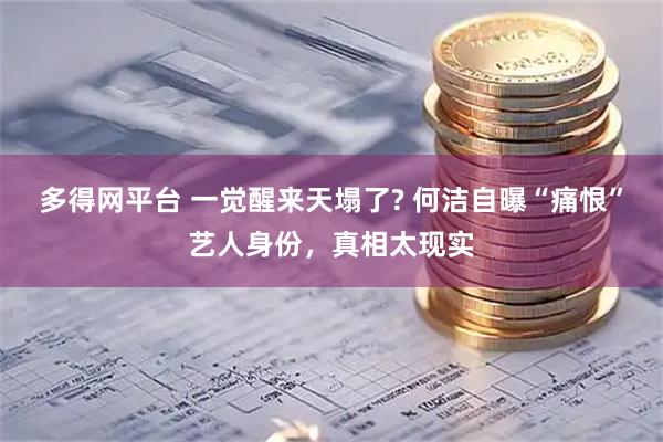 多得网平台 一觉醒来天塌了? 何洁自曝“痛恨”艺人身份，真相太现实