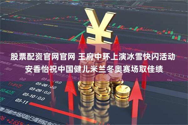 股票配资官网官网 王府中环上演冰雪快闪活动 安香怡祝中国健儿米兰冬奥赛场取佳绩