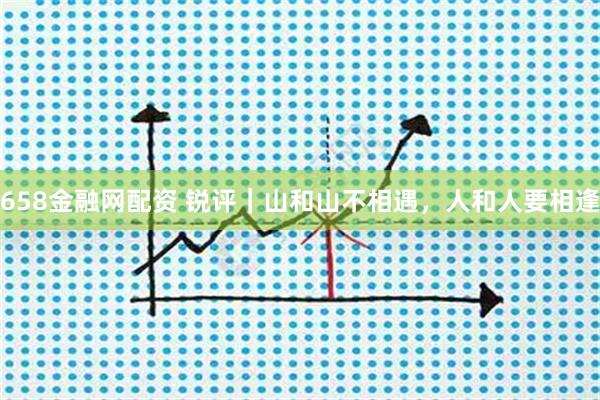658金融网配资 锐评｜山和山不相遇，人和人要相逢