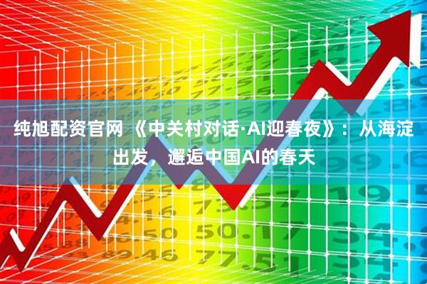 纯旭配资官网 《中关村对话·AI迎春夜》：从海淀出发，邂逅中国AI的春天