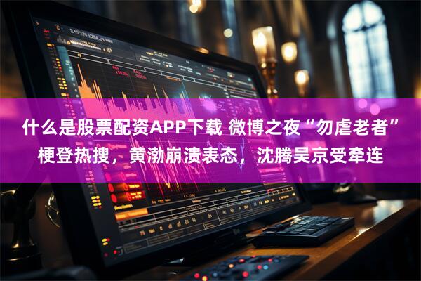 什么是股票配资APP下载 微博之夜“勿虐老者”梗登热搜，黄渤崩溃表态，沈腾吴京受牵连