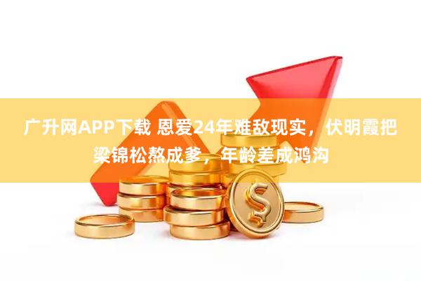 广升网APP下载 恩爱24年难敌现实，伏明霞把梁锦松熬成爹，年龄差成鸿沟