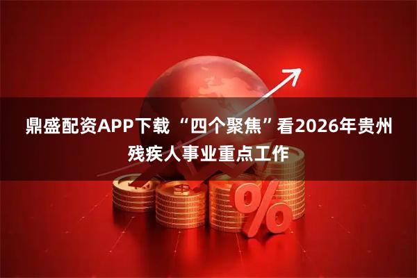 鼎盛配资APP下载 “四个聚焦”看2026年贵州残疾人事业重点工作