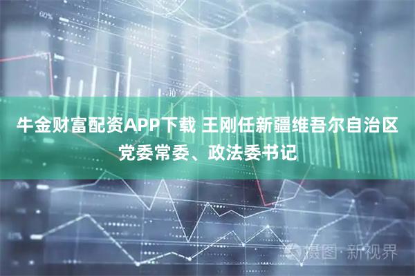 牛金财富配资APP下载 王刚任新疆维吾尔自治区党委常委、政法委书记