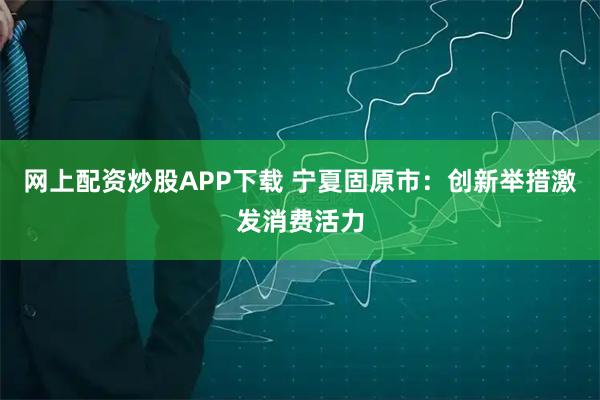 网上配资炒股APP下载 宁夏固原市：创新举措激发消费活力