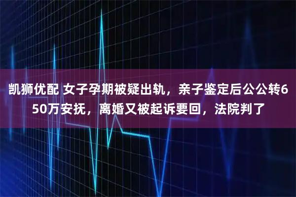 凯狮优配 女子孕期被疑出轨，亲子鉴定后公公转650万安抚，离婚又被起诉要回，法院判了