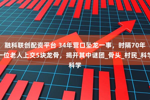 融科联创配资平台 34年营口坠龙一事，时隔70年一位老人上交5块龙骨，揭开其中谜团_骨头_村民_科学