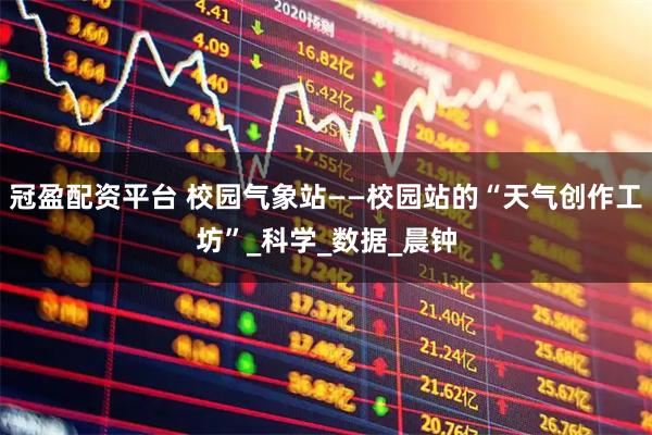 冠盈配资平台 校园气象站——校园站的“天气创作工坊”_科学_数据_晨钟