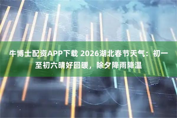 牛博士配资APP下载 2026湖北春节天气：初一至初六晴好回暖，除夕降雨降温