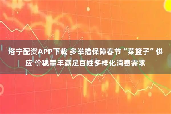 洛宁配资APP下载 多举措保障春节“菜篮子”供应 价稳量丰满足百姓多样化消费需求