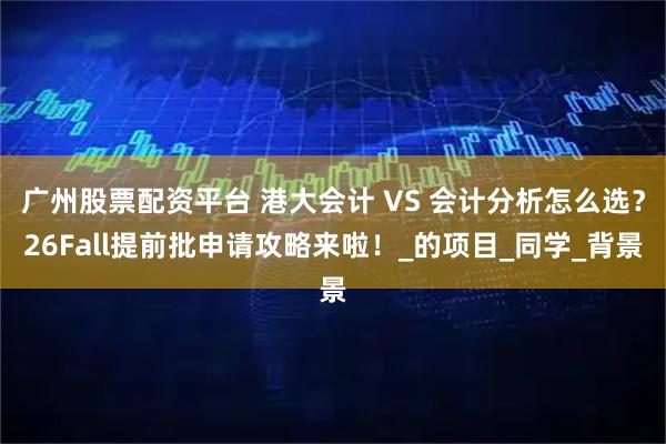 广州股票配资平台 港大会计 VS 会计分析怎么选？26Fall提前批申请攻略来啦！_的项目_同学_背景